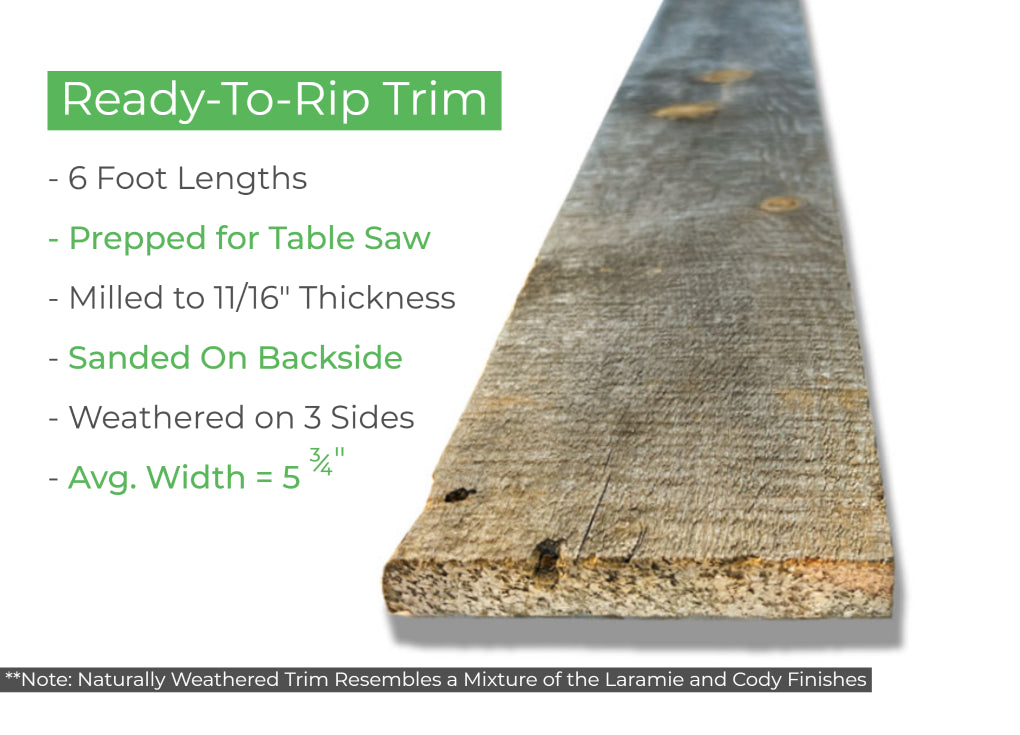 Ready-to-rip trim comes in 6 foot lengths, is prepped for a table saw, milled to 11/16 in. thickness, sanded on the backside, weathered on 3 sides with an average width of 5 3/4 in.